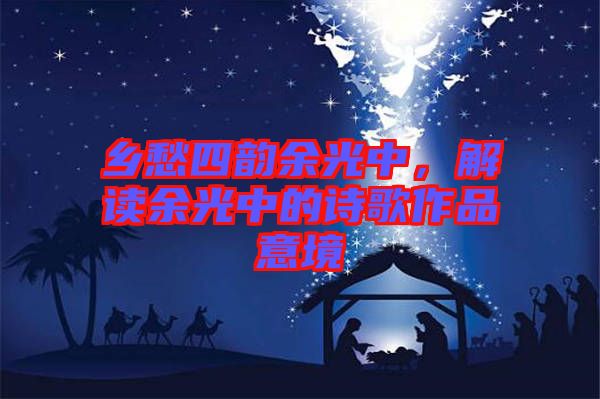 鄉愁四韻余光中，解讀余光中的詩歌作品意境