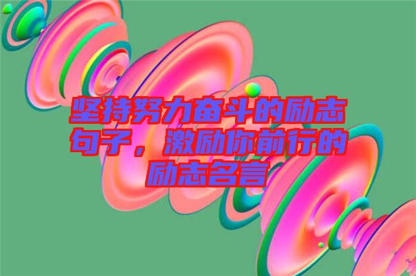 堅持努力奮斗的勵志句子，激勵你前行的勵志名言