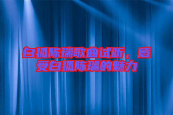 白狐陳瑞歌曲試聽，感受白狐陳瑞的魅力