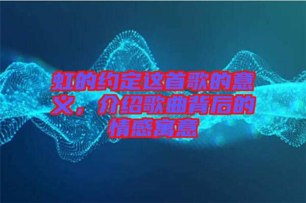 虹的約定這首歌的意義，介紹歌曲背后的情感寓意