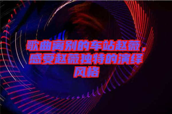 歌曲離別的車站趙薇，感受趙薇獨特的演繹風格