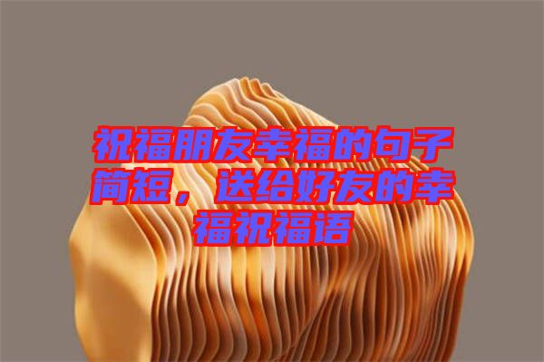 祝福朋友幸福的句子簡(jiǎn)短，送給好友的幸福祝福語