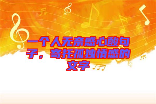一個人無奈感心酸句子，寄托孤獨情感的文字