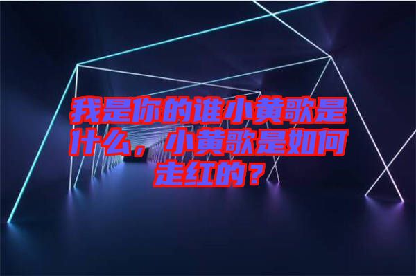 我是你的誰小黃歌是什么，小黃歌是如何走紅的？
