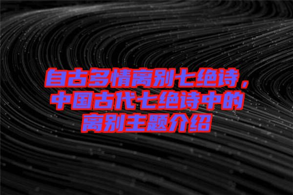 自古多情離別七絕詩，中國古代七絕詩中的離別主題介紹