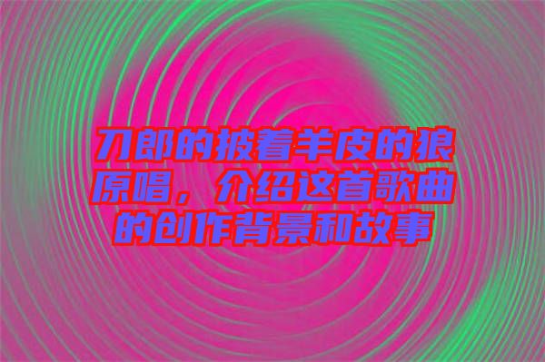 刀郎的披著羊皮的狼原唱，介紹這首歌曲的創作背景和故事