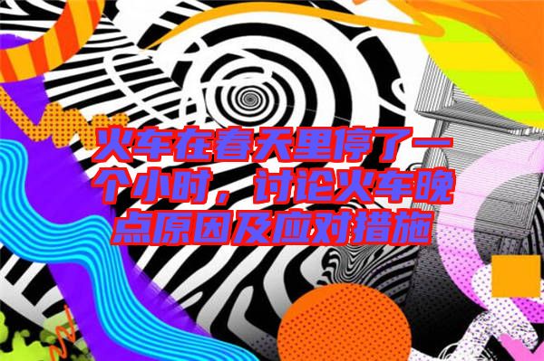 火車(chē)在春天里停了一個(gè)小時(shí)，討論火車(chē)晚點(diǎn)原因及應(yīng)對(duì)措施