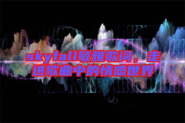 skyfall敏雅歌詞，走進歌曲中的情感世界