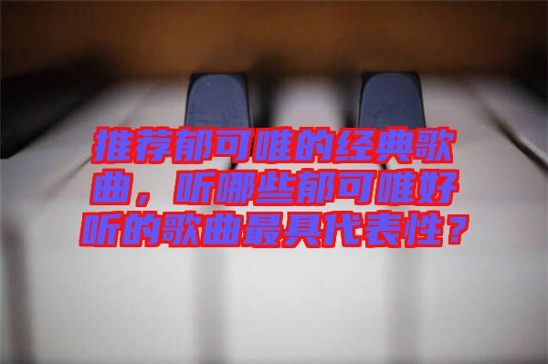 推薦郁可唯的經典歌曲，聽哪些郁可唯好聽的歌曲最具代表性？