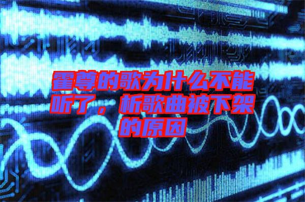 霍尊的歌為什么不能聽(tīng)了，析歌曲被下架的原因