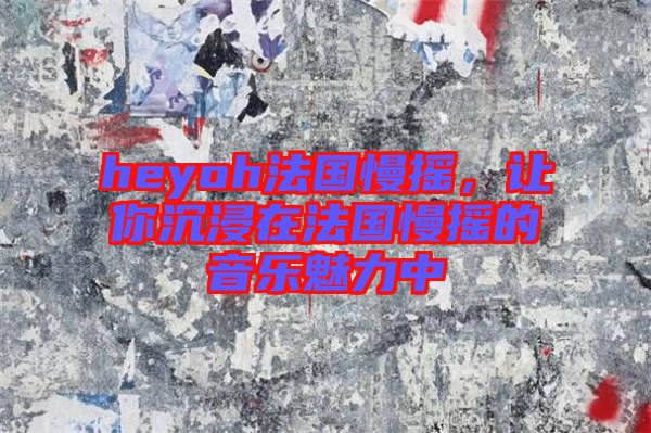 heyoh法國慢搖，讓你沉浸在法國慢搖的音樂魅力中