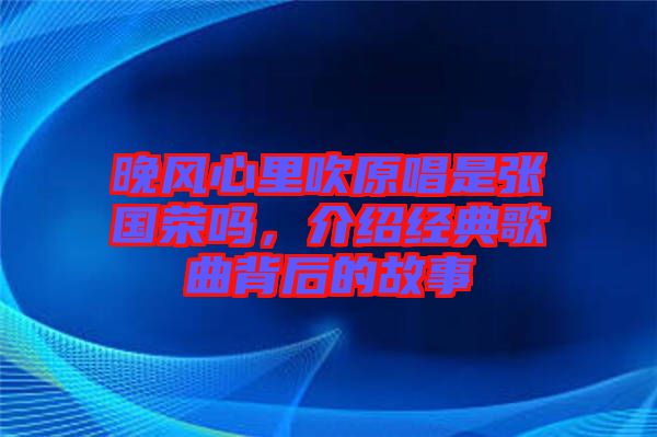 晚風心里吹原唱是張國榮嗎，介紹經典歌曲背后的故事