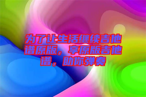 為了讓生活繼續(xù)吉他譜原版，享原版吉他譜，助你彈奏