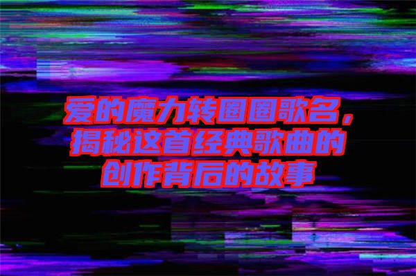 愛的魔力轉圈圈歌名，揭秘這首經典歌曲的創作背后的故事