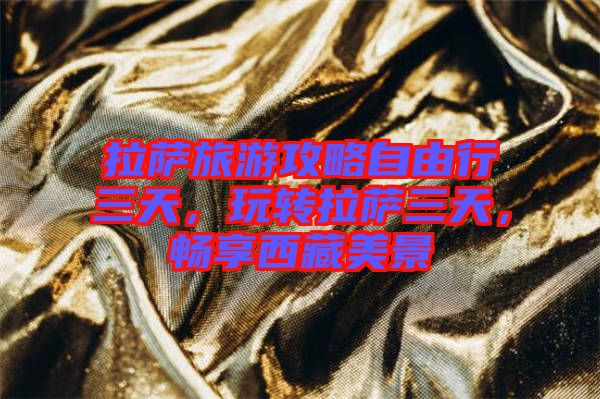 拉薩旅游攻略自由行三天，玩轉(zhuǎn)拉薩三天，暢享西藏美景