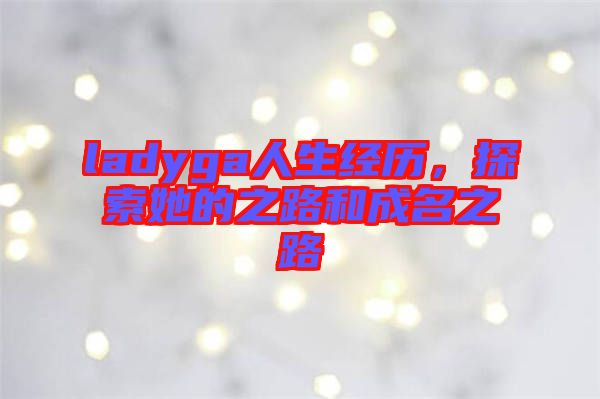 ladyga人生經歷，探索她的之路和成名之路