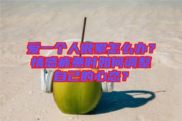 愛(ài)一個(gè)人很累怎么辦？情感疲憊時(shí)如何調(diào)整自己的心態(tài)？