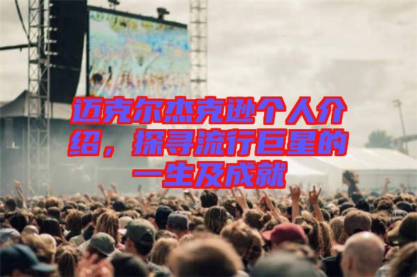 邁克爾杰克遜個人介紹，探尋流行巨星的一生及成就