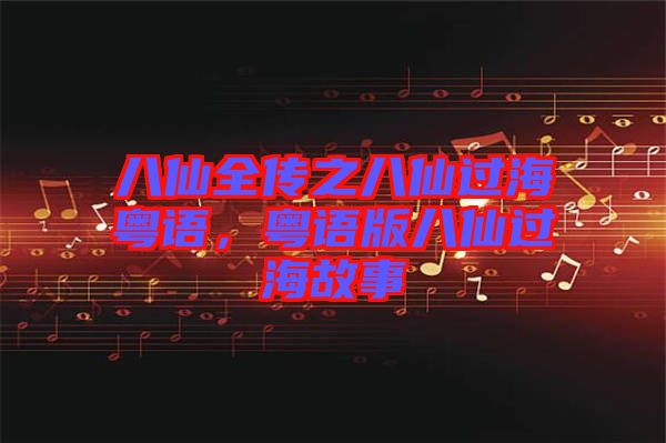 八仙全傳之八仙過海粵語，粵語版八仙過海故事