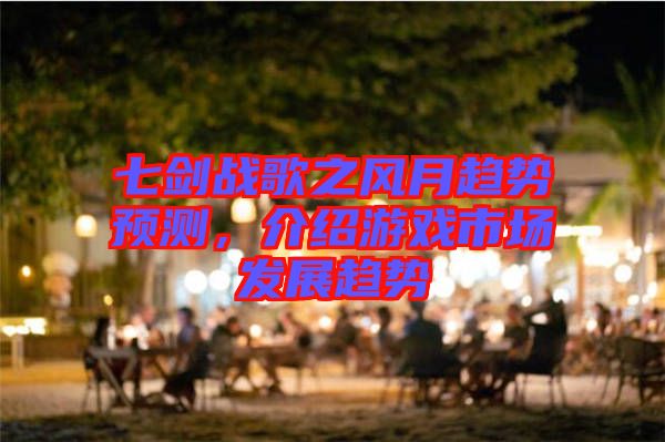 七劍戰(zhàn)歌之風(fēng)月趨勢預(yù)測，介紹游戲市場發(fā)展趨勢