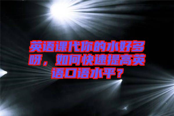 英語課代你的水好多呀，如何快速提高英語口語水平？