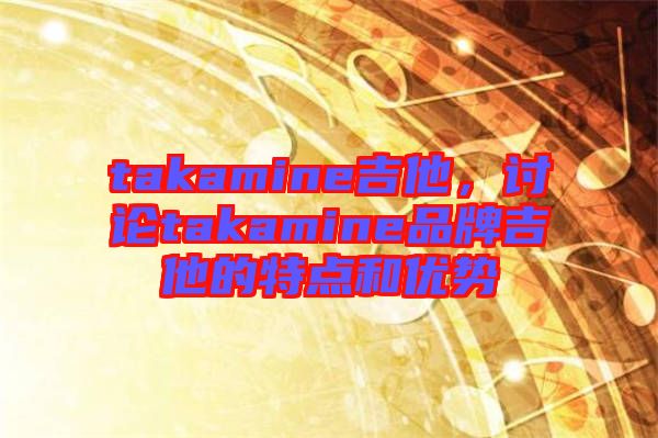 takamine吉他，討論takamine品牌吉他的特點和優勢