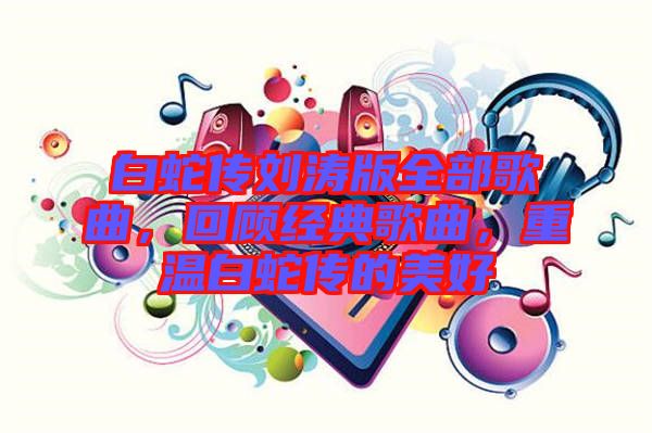 白蛇傳劉濤版全部歌曲，回顧經典歌曲，重溫白蛇傳的美好