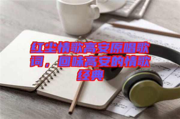 紅塵情歌高安原唱歌詞，回味高安的情歌經典
