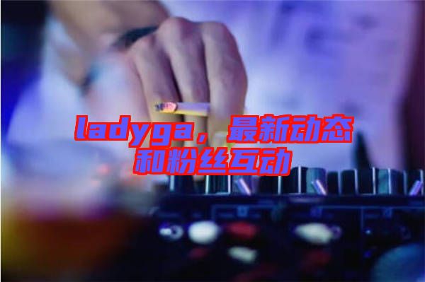 ladyga，最新動態和粉絲互動