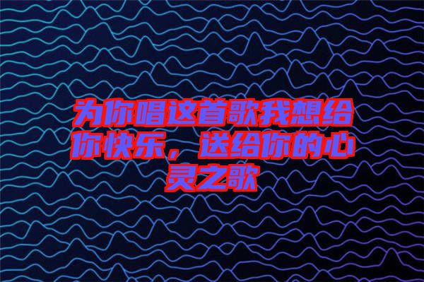 為你唱這首歌我想給你快樂，送給你的心靈之歌