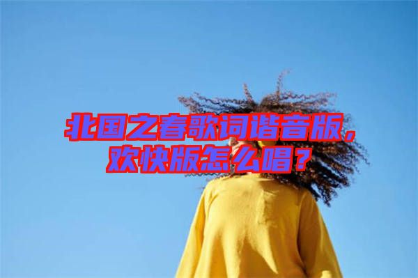 北國之春歌詞諧音版，歡快版怎么唱？
