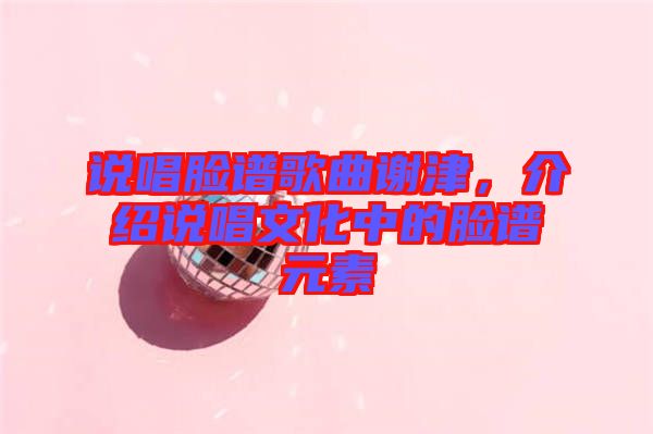 說唱臉譜歌曲謝津，介紹說唱文化中的臉譜元素