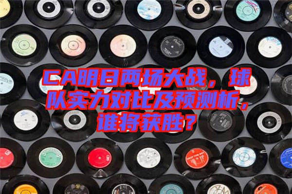 CA明日兩場大戰，球隊實力對比及預測析，誰將獲勝？
