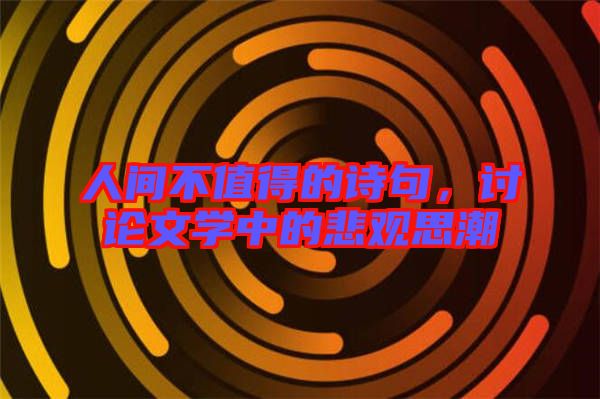 人間不值得的詩句，討論文學中的悲觀思潮