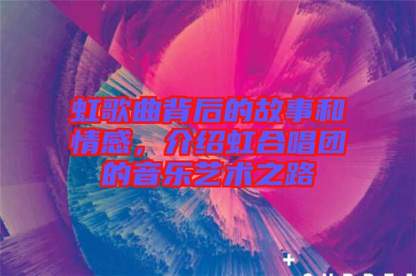 虹歌曲背后的故事和情感，介紹虹合唱團(tuán)的音樂(lè)藝術(shù)之路