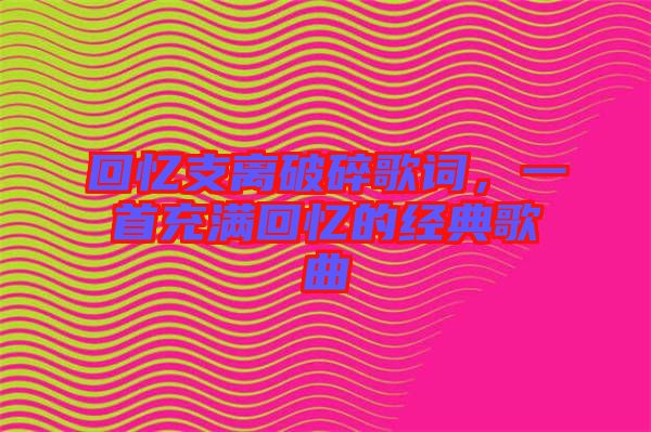 回憶支離破碎歌詞，一首充滿回憶的經典歌曲