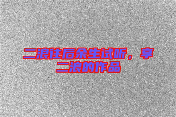 二浪往后余生試聽，享二浪的作品