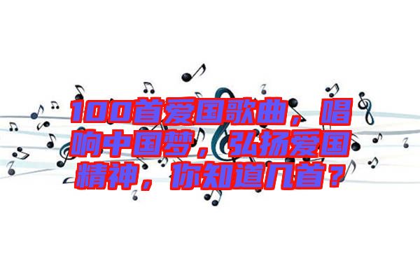 100首愛國歌曲，唱響中國夢，弘揚愛國精神，你知道幾首？