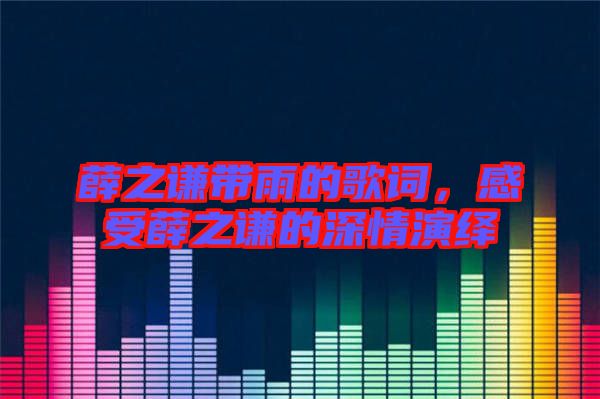 薛之謙帶雨的歌詞，感受薛之謙的深情演繹