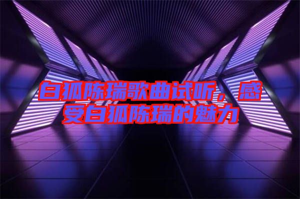 白狐陳瑞歌曲試聽，感受白狐陳瑞的魅力