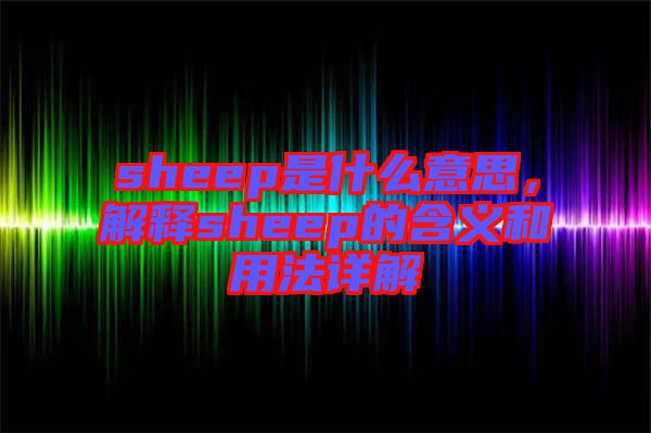 sheep是什么意思，解釋sheep的含義和用法詳解