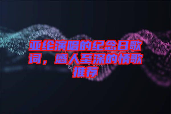 亞綸演唱的紀念日歌詞，感人至深的情歌推薦