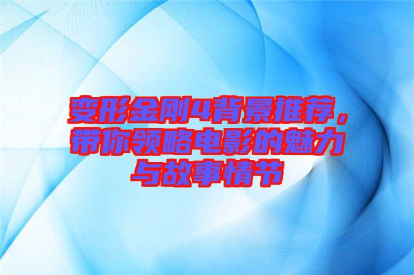 變形金剛4背景推薦，帶你領(lǐng)略電影的魅力與故事情節(jié)