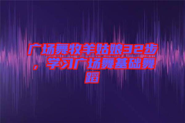 廣場(chǎng)舞牧羊姑娘32步，學(xué)習(xí)廣場(chǎng)舞基礎(chǔ)舞蹈