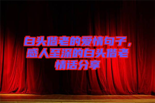 白頭偕老的愛情句子，感人至深的白頭偕老情話分享