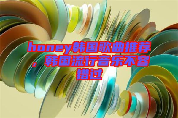 honey韓國(guó)歌曲推薦，韓國(guó)流行音樂不容錯(cuò)過