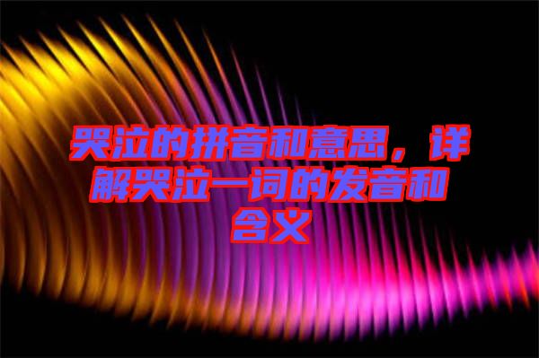 哭泣的拼音和意思，詳解哭泣一詞的發音和含義