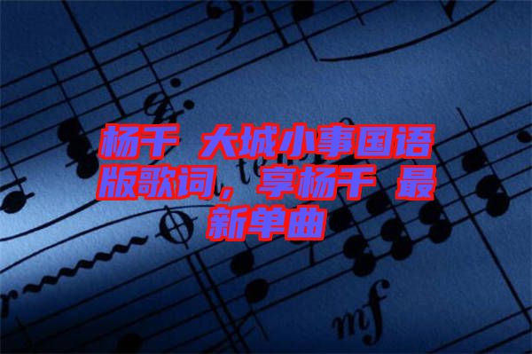 楊千嬅大城小事國語版歌詞，享楊千嬅最新單曲