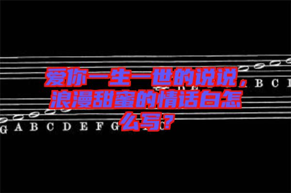 愛(ài)你一生一世的說(shuō)說(shuō)，浪漫甜蜜的情話白怎么寫？