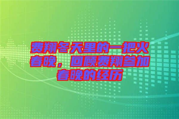 費翔冬天里的一把火春晚，回顧費翔參加春晚的經歷